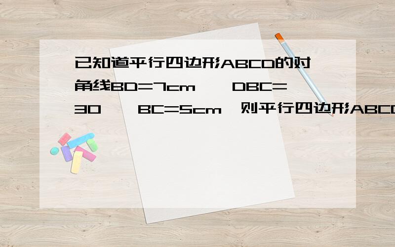 已知道平行四边形ABCD的对角线BD=7cm,∠DBC=30°,BC=5cm,则平行四边形ABCD的面积是?请原谅没有图案让你们参考.答案是35/2平方厘米.