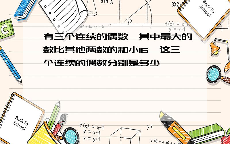 有三个连续的偶数,其中最大的数比其他两数的和小16,这三个连续的偶数分别是多少