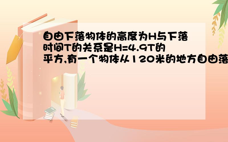 自由下落物体的高度为H与下落时间T的关系是H=4.9T的平方,有一个物体从120米的地方自由落下 到地面需多长时