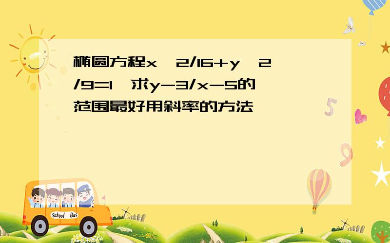 椭圆方程x^2/16+y^2/9=1,求y-3/x-5的范围最好用斜率的方法