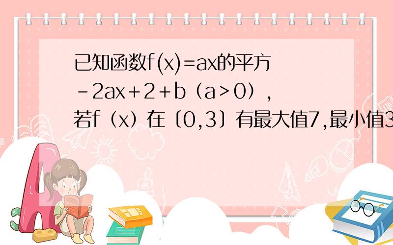 已知函数f(x)=ax的平方－2ax＋2＋b（a＞0）,若f（x）在〔0,3〕有最大值7,最小值3.求的a,b值.若g（x）＝f（x）－mx在区间〔2,4〕上单调,求m的取值范围