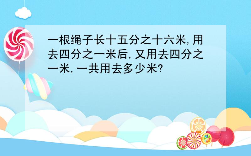 一根绳子长十五分之十六米,用去四分之一米后,又用去四分之一米,一共用去多少米?