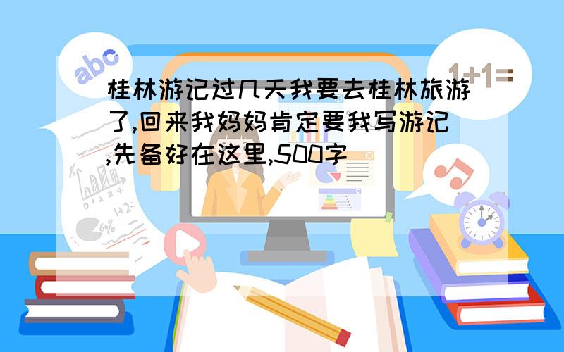 桂林游记过几天我要去桂林旅游了,回来我妈妈肯定要我写游记,先备好在这里,500字