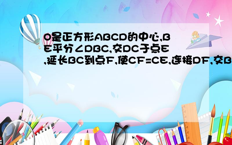 O是正方形ABCD的中心,BE平分∠DBC,交DC于点E,延长BC到点F,使CF=CE,连接DF,交BE的延长线于点G,连接OG若正方形ABCD的面积为1,求CE的长（结果保留根号）