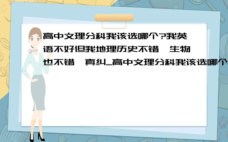 高中文理分科我该选哪个?我英语不好但我地理历史不错,生物也不错,真纠...高中文理分科我该选哪个?我英语不好但我地理历史不错,生物也不错,真纠结啊＼我三科都挂科,其他的除了政治都不