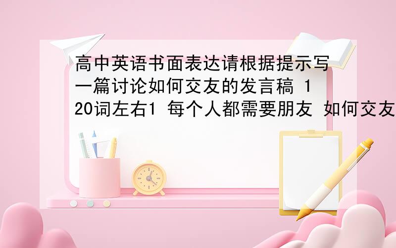 高中英语书面表达请根据提示写一篇讨论如何交友的发言稿 120词左右1 每个人都需要朋友 如何交友极为重要2 要交朋友 首先对别人要友好 微笑是吸引别人的磁石（magnet）3 要让陌生人不管在