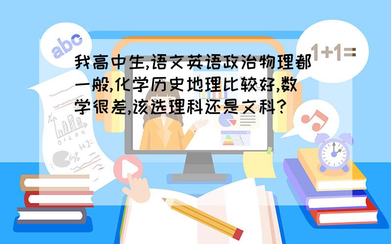 我高中生,语文英语政治物理都一般,化学历史地理比较好,数学很差,该选理科还是文科?