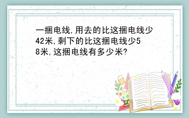 一捆电线,用去的比这捆电线少42米,剩下的比这捆电线少58米,这捆电线有多少米?