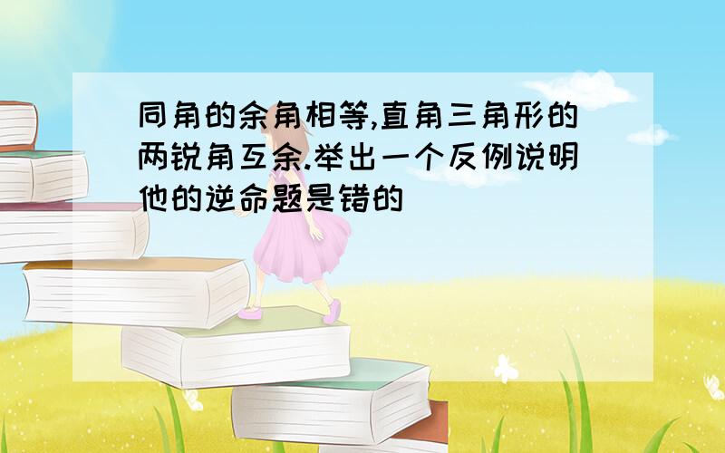 同角的余角相等,直角三角形的两锐角互余.举出一个反例说明他的逆命题是错的