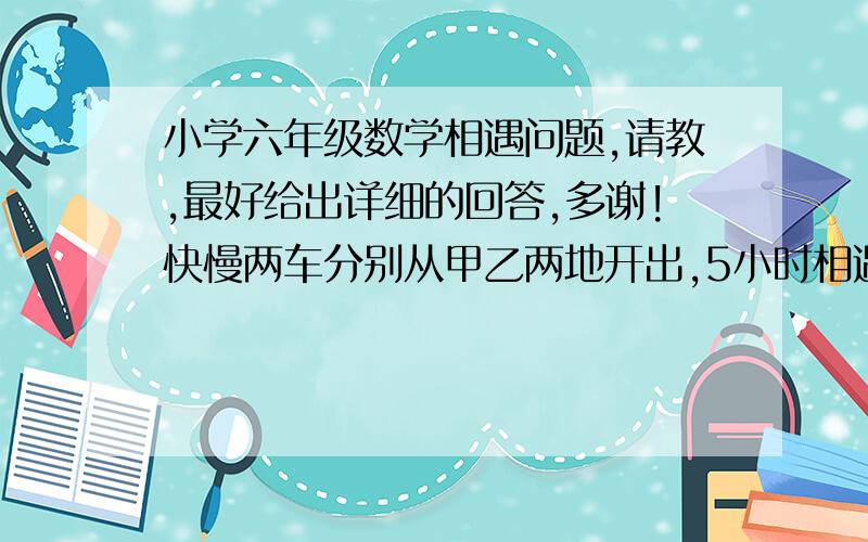 小学六年级数学相遇问题,请教,最好给出详细的回答,多谢!快慢两车分别从甲乙两地开出,5小时相遇；相遇后快车以经过3小时到达乙地,这时慢车离甲地还有180千米,求甲乙两地距离?