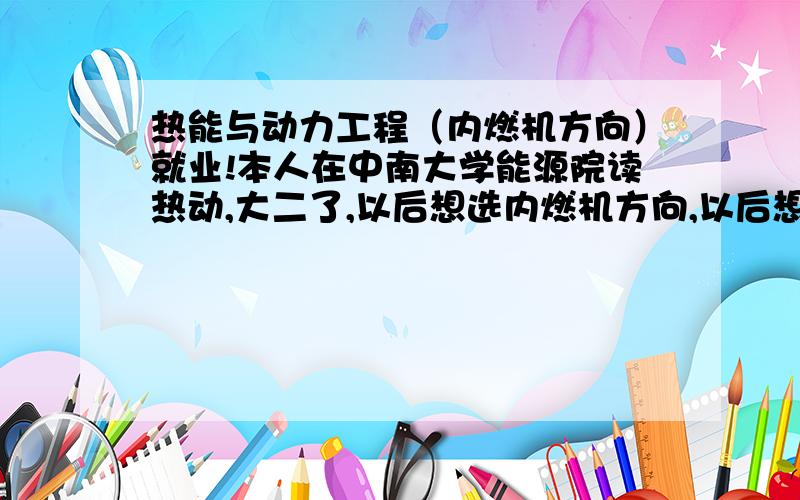 热能与动力工程（内燃机方向）就业!本人在中南大学能源院读热动,大二了,以后想选内燃机方向,以后想回广东,从事发动机.请问怎样才能去广汽,本田,丰田之类的汽车公司,或者考研去什么大