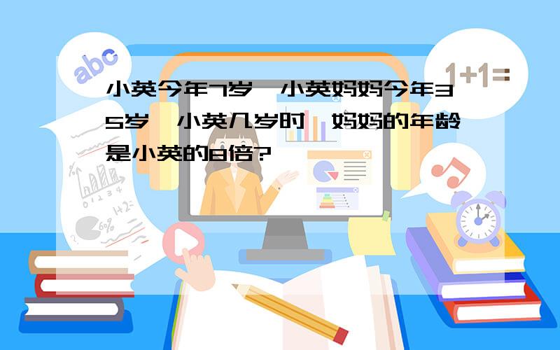 小英今年7岁,小英妈妈今年35岁,小英几岁时,妈妈的年龄是小英的8倍?