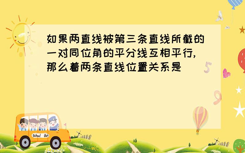 如果两直线被第三条直线所截的一对同位角的平分线互相平行,那么着两条直线位置关系是