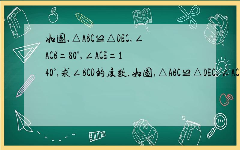 如图,△ABC≌△DEC,∠ACB=80°,∠ACE=140°,求∠BCD的度数.如图,△ABC≌△DEC,∠ACB=80o,∠ACE=140o求∠BCD的度数．