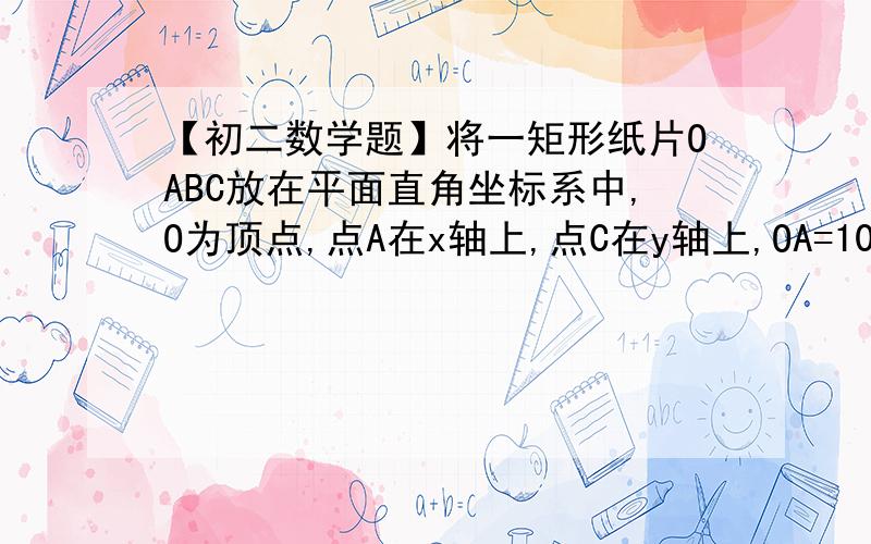 【初二数学题】将一矩形纸片OABC放在平面直角坐标系中,O为顶点,点A在x轴上,点C在y轴上,OA=10,OC=8．（1）如右上图,在OC边上取一点D,将△BCD沿BD折叠,使点C恰好落在OA边上,记作点E．①求点E的坐