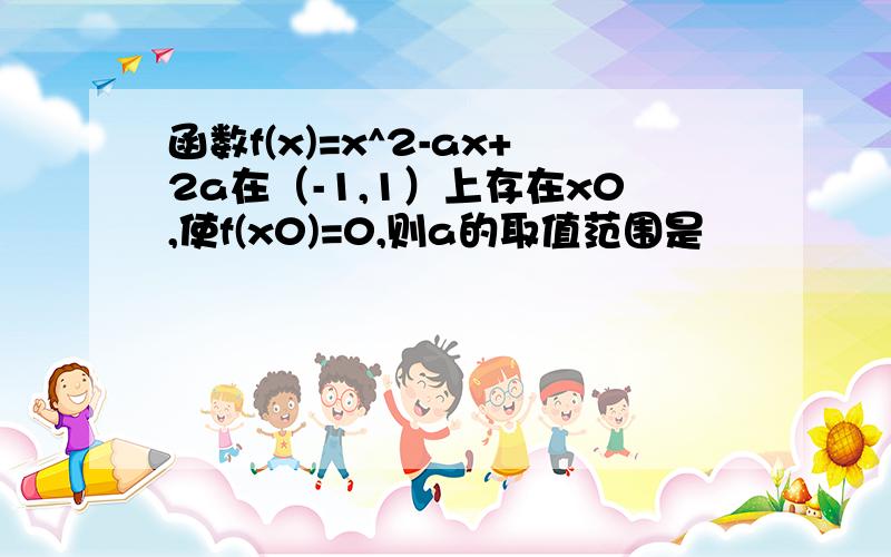 函数f(x)=x^2-ax+2a在（-1,1）上存在x0,使f(x0)=0,则a的取值范围是