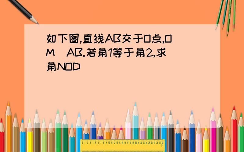 如下图,直线AB交于O点,OM丄AB.若角1等于角2,求角NOD