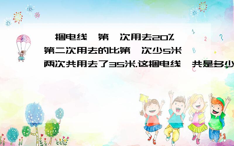 一捆电线,第一次用去20%,第二次用去的比第一次少5米,两次共用去了35米.这捆电线一共是多少米?要算式,不要方程