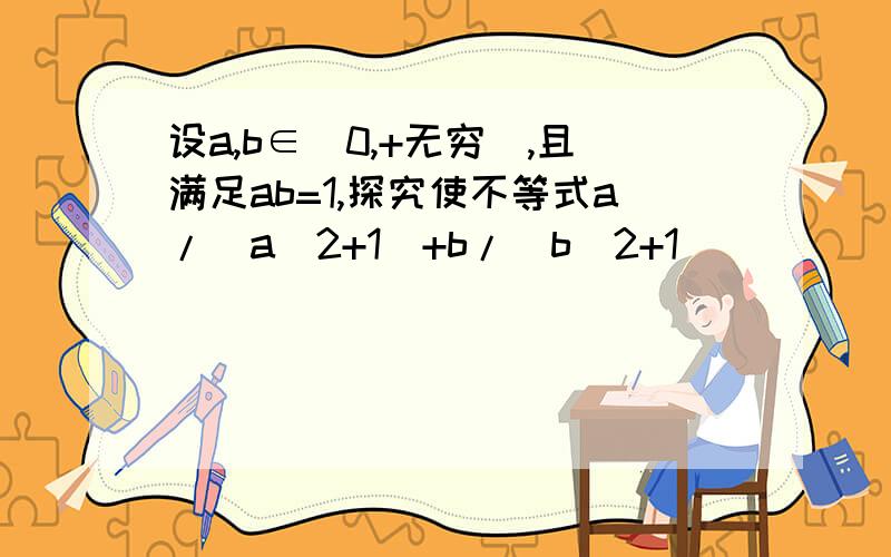 设a,b∈(0,+无穷),且满足ab=1,探究使不等式a/(a^2+1)+b/(b^2+1)