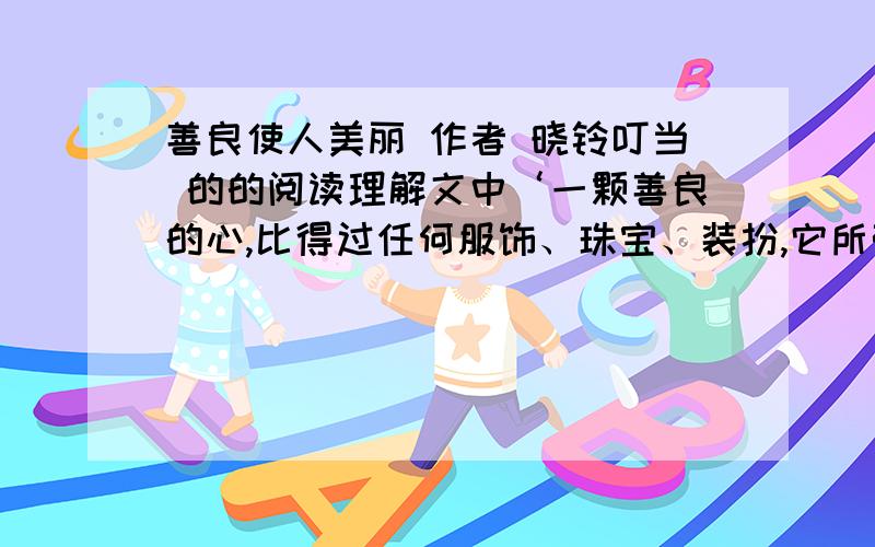 善良使人美丽 作者 晓铃叮当 的的阅读理解文中‘一颗善良的心,比得过任何服饰、珠宝、装扮,它所带来的美丽,不仅发自内心,溢于言表,并且持久高贵.’给了你什么样的启示