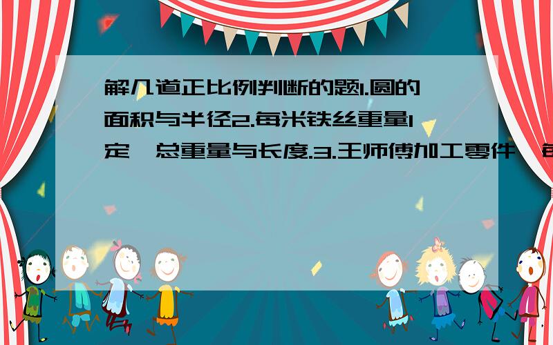 解几道正比例判断的题1.圆的面积与半径2.每米铁丝重量1定,总重量与长度.3.王师傅加工零件,每时加工个数与时间.将出判断的理由!