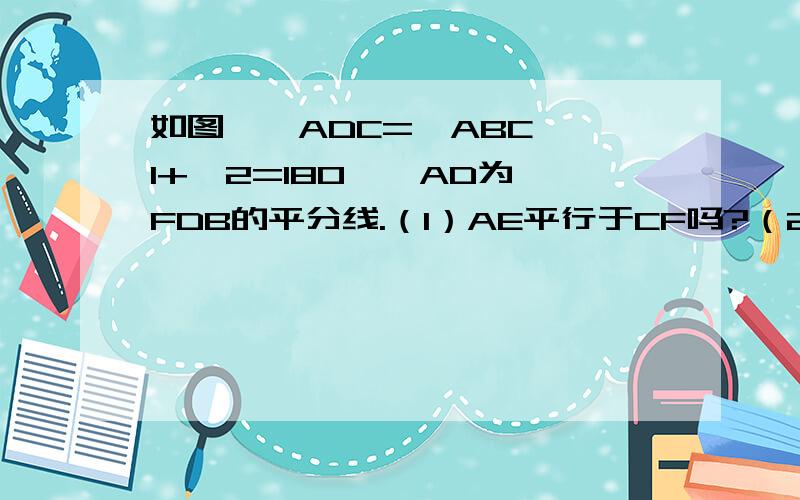 如图,∠ADC=∠ABC,∠1+∠2=180°,AD为∠FDB的平分线.（1）AE平行于CF吗?（2）AD平行于BC吗?（3）BC平分∠DBE吗?