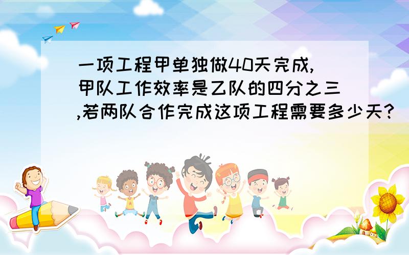 一项工程甲单独做40天完成,甲队工作效率是乙队的四分之三,若两队合作完成这项工程需要多少天?