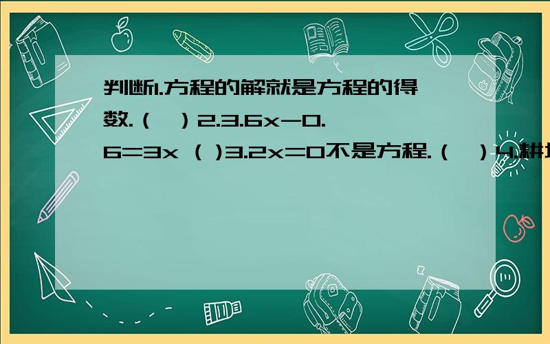 判断1.方程的解就是方程的得数.（ ）2.3.6x-0.6=3x ( )3.2x=0不是方程.（ ）4.耕地面积一定,每小时耕地量与耕地总量成正比例.（ ）5.分子一定,分母和分数值成正比例.（ ）（写出成什么比例）应