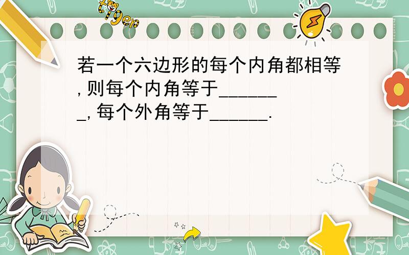 若一个六边形的每个内角都相等,则每个内角等于_______,每个外角等于______.