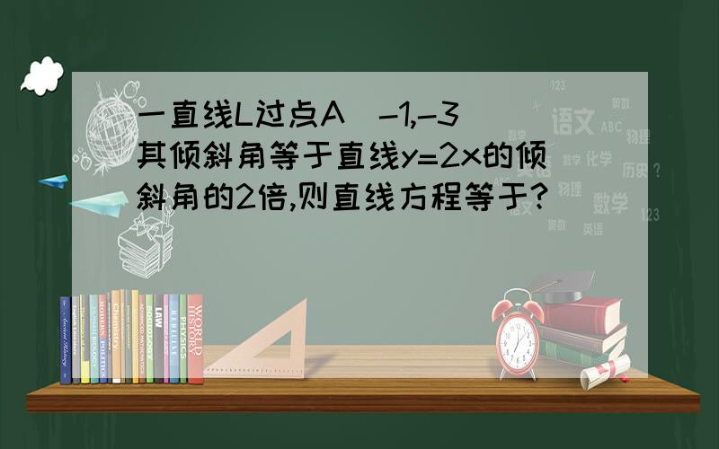 一直线L过点A(-1,-3)其倾斜角等于直线y=2x的倾斜角的2倍,则直线方程等于?