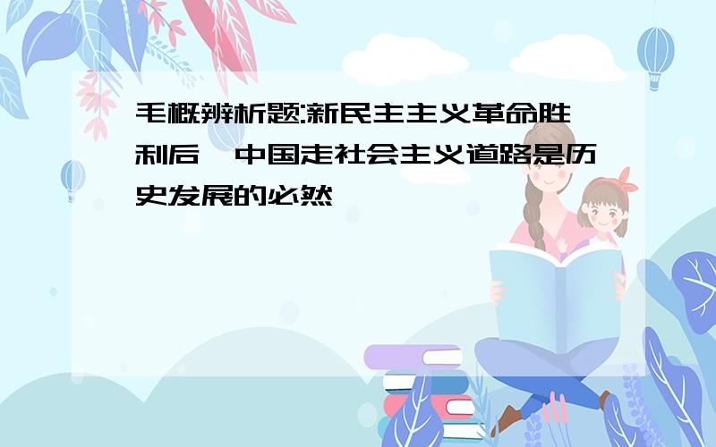 毛概辨析题:新民主主义革命胜利后,中国走社会主义道路是历史发展的必然