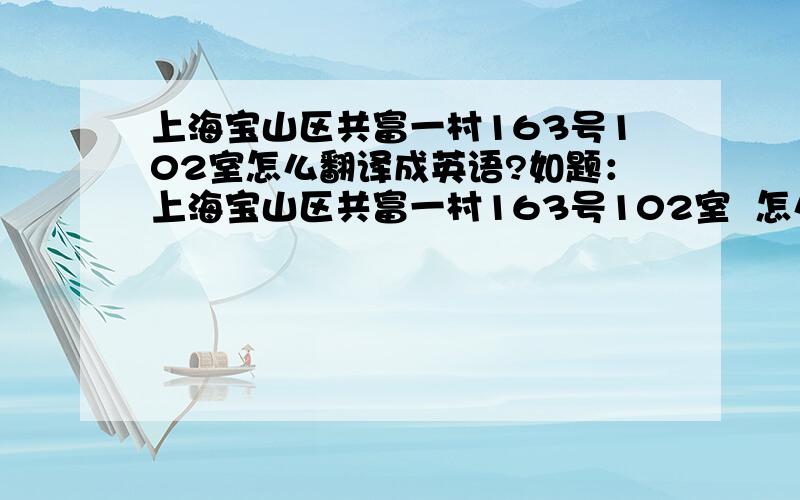 上海宝山区共富一村163号102室怎么翻译成英语?如题：上海宝山区共富一村163号102室  怎么翻译成英语?