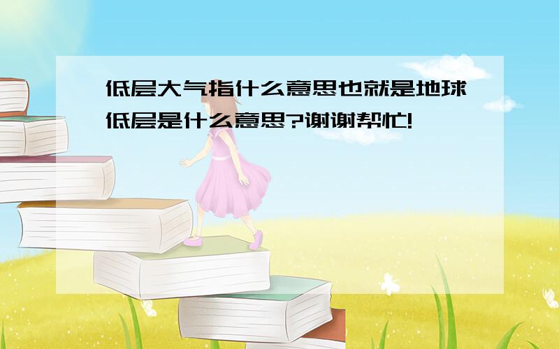 低层大气指什么意思也就是地球低层是什么意思?谢谢帮忙!