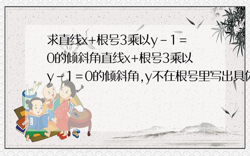 求直线x+根号3乘以y-1＝0的倾斜角直线x+根号3乘以y-1＝0的倾斜角,y不在根号里写出具体解题步骤