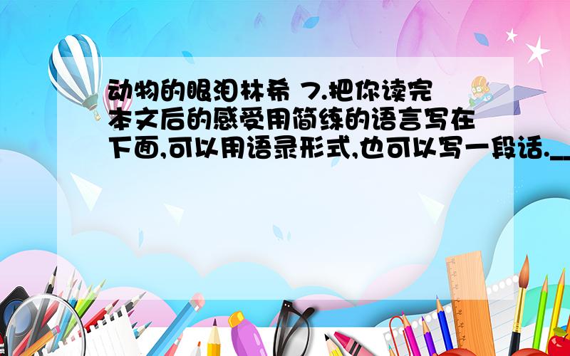 动物的眼泪林希 7.把你读完本文后的感受用简练的语言写在下面,可以用语录形式,也可以写一段话.________________________________________________________________8.在人与动物相处的过程中,作者发现