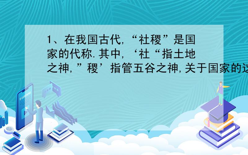 1、在我国古代,“社稷”是国家的代称.其中,‘社“指土地之神,”稷’指管五谷之神,关于国家的这种理解,反映我国古代：A、以农业为立国之本 B、非常重视祭祀 C、农业与土地的关系 D、小