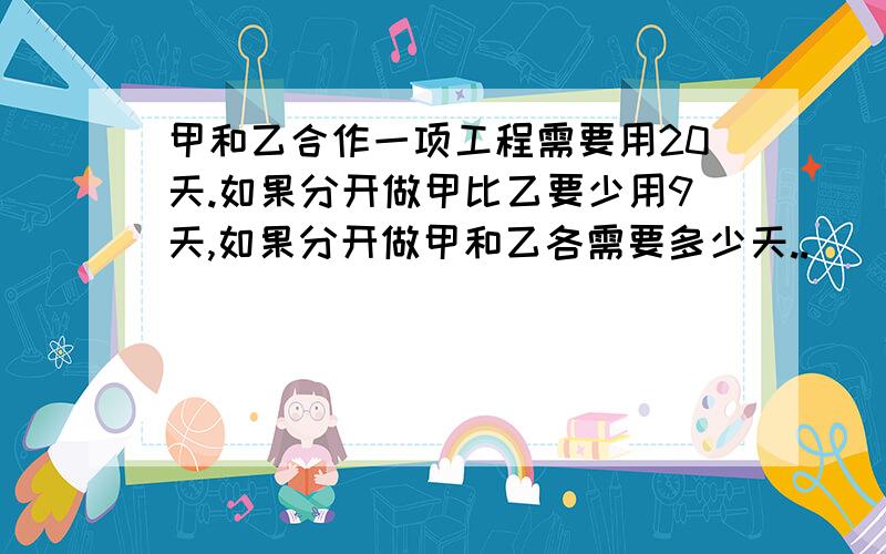 甲和乙合作一项工程需要用20天.如果分开做甲比乙要少用9天,如果分开做甲和乙各需要多少天..