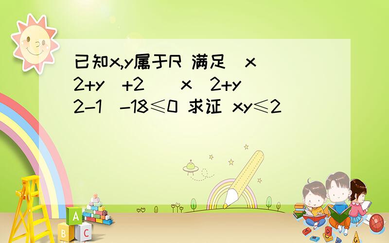 已知x,y属于R 满足（x^2+y^+2)(x^2+y^2-1)-18≤0 求证 xy≤2