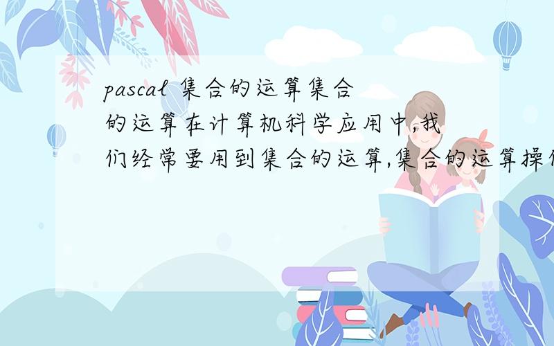 pascal 集合的运算集合的运算在计算机科学应用中,我们经常要用到集合的运算,集合的运算操作有很多,下面是我们给出的集合基本运算定义：（1）“∪”运算：设S,T是2个集合,那么S∪T是由S和