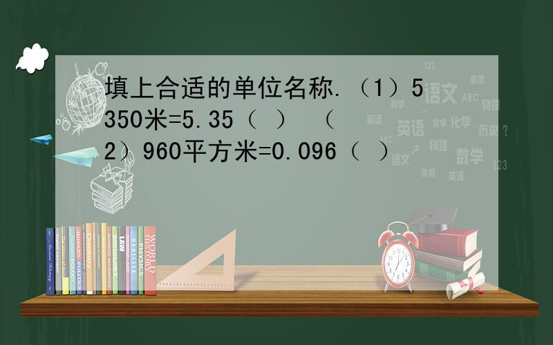 填上合适的单位名称.（1）5350米=5.35（ ） （2）960平方米=0.096（ ）