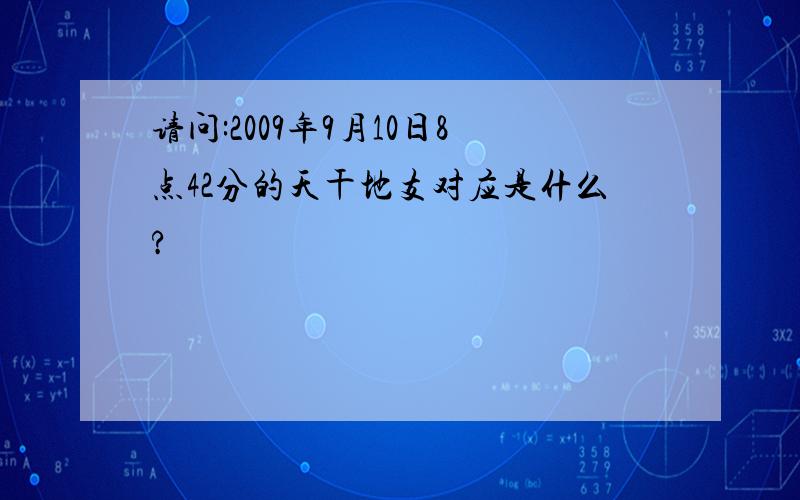 请问:2009年9月10日8点42分的天干地支对应是什么?