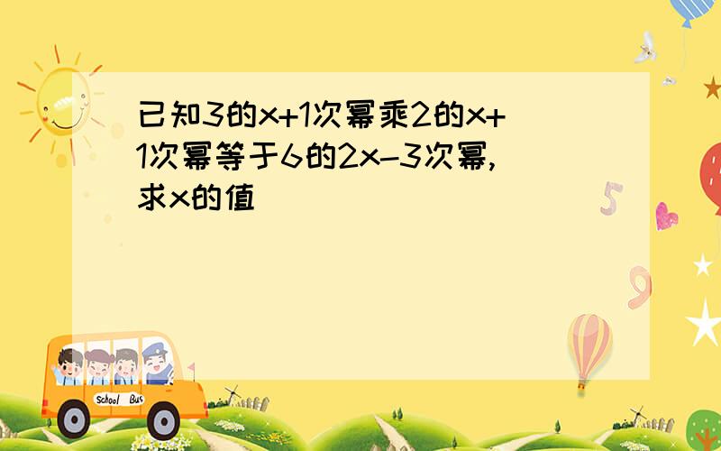 已知3的x+1次幂乘2的x+1次幂等于6的2x-3次幂,求x的值