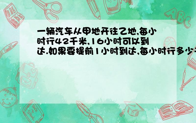 一辆汽车从甲地开往乙地,每小时行42千米,16小时可以到达.如果要提前1小时到达,每小时行多少千米?用比例解