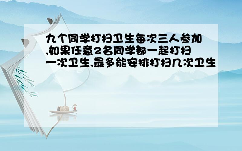 九个同学打扫卫生每次三人参加,如果任意2名同学都一起打扫一次卫生,最多能安排打扫几次卫生