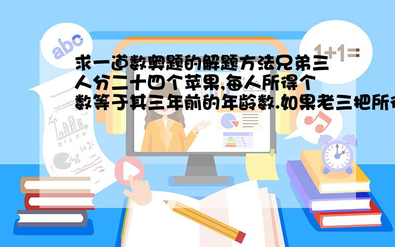 求一道数奥题的解题方法兄弟三人分二十四个苹果,每人所得个数等于其三年前的年龄数.如果老三把所得苹果数的一半平分给老大和老二,然后老二再把现有苹果数的一半平分给老大和老三,最