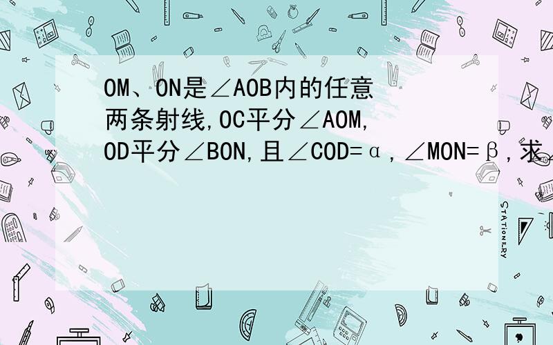 OM、ON是∠AOB内的任意两条射线,OC平分∠AOM,OD平分∠BON,且∠COD=α,∠MON=β,求∠AOB