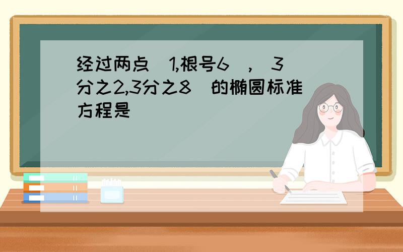 经过两点(1,根号6),(3分之2,3分之8)的椭圆标准方程是