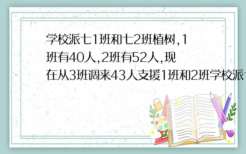 学校派七1班和七2班植树,1班有40人,2班有52人,现在从3班调来43人支援1班和2班学校派七1班和七2班植树,1班有40人,2班有52人,现在从3班调来43人支援1班和2班,使2班人数是1班人数的2倍,问应调入1