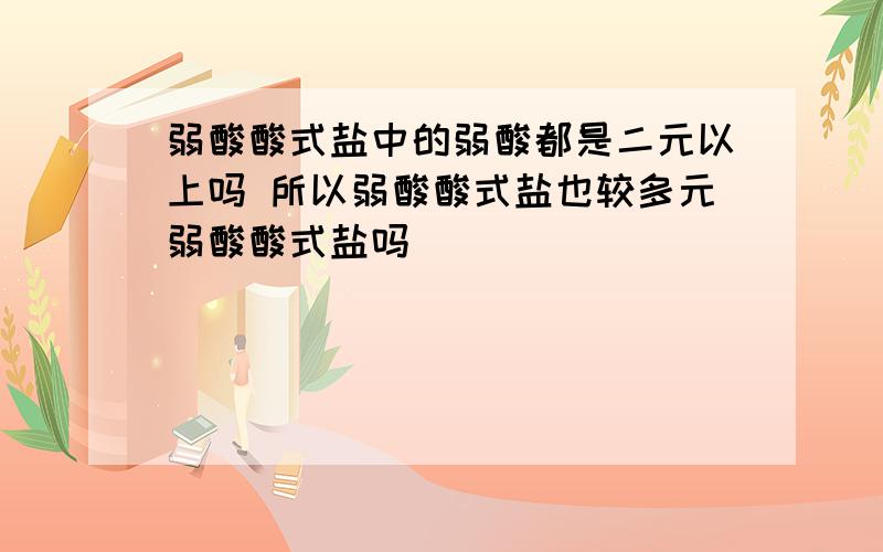 弱酸酸式盐中的弱酸都是二元以上吗 所以弱酸酸式盐也较多元弱酸酸式盐吗