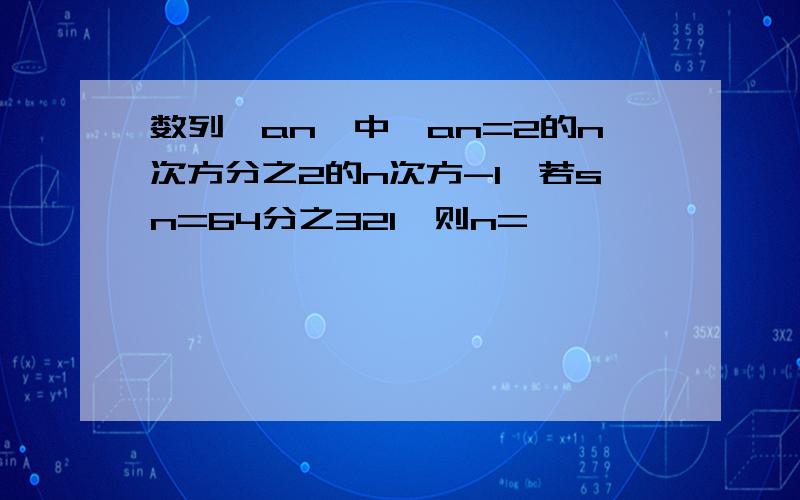 数列{an}中,an=2的n次方分之2的n次方-1,若sn=64分之321,则n=